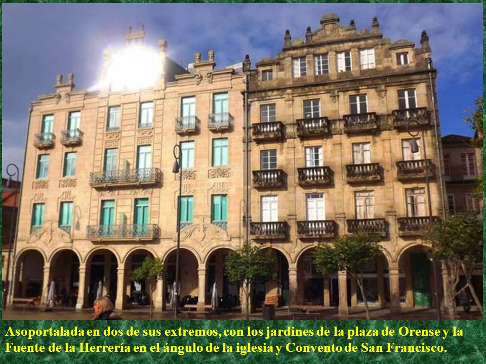 Asoportalada en dos de sus extremos, con los jardines de la plaza de Orense y la Fuente de la Herrería en el ángulo de la iglesia y Convento de San Francisco.