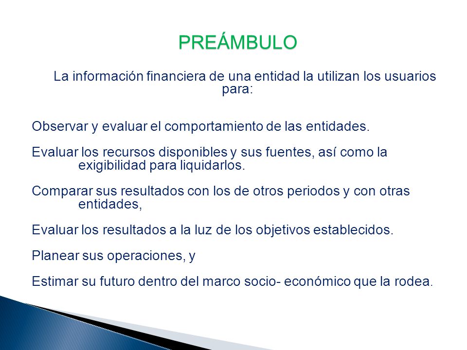 PREÁMBULO La información financiera de una entidad la utilizan los usuarios para: Observar y evaluar el comportamiento de las entidades.