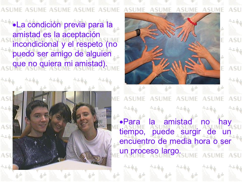 La condición previa para la amistad es la aceptación incondicional y el respeto (no puedo ser amigo de alguien que no quiera mi amistad).