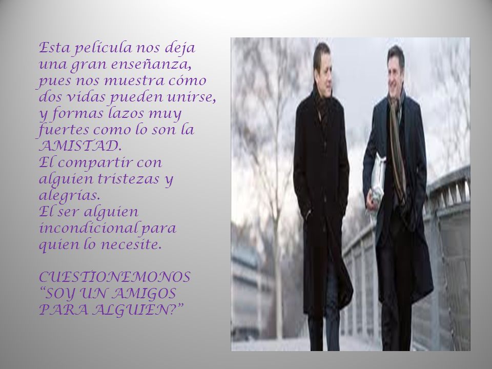 Esta película nos deja una gran enseñanza, pues nos muestra cómo dos vidas pueden unirse, y formas lazos muy fuertes como lo son la AMISTAD.