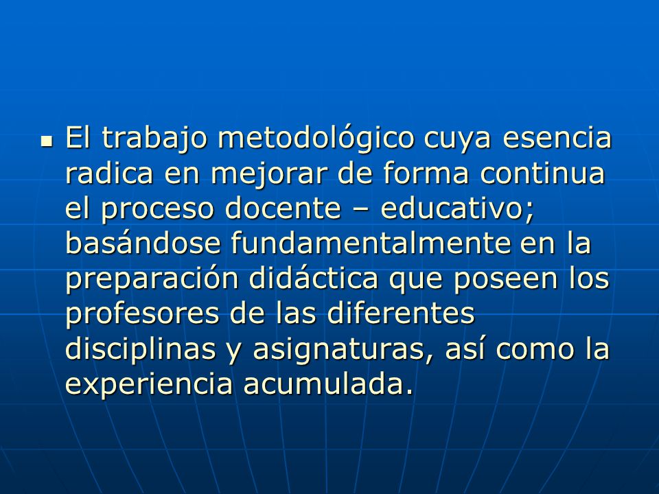 El trabajo metodológico cuya esencia radica en mejorar de forma continua el proceso docente – educativo; basándose fundamentalmente en la preparación didáctica que poseen los profesores de las diferentes disciplinas y asignaturas, así como la experiencia acumulada.