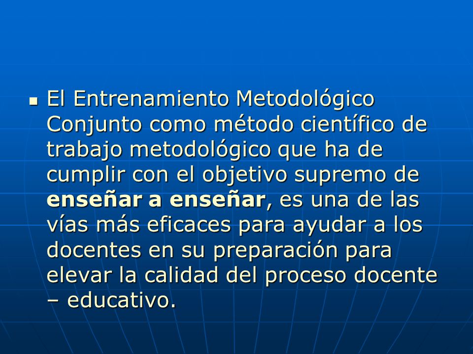 El Entrenamiento Metodológico Conjunto como método científico de trabajo metodológico que ha de cumplir con el objetivo supremo de enseñar a enseñar, es una de las vías más eficaces para ayudar a los docentes en su preparación para elevar la calidad del proceso docente – educativo.