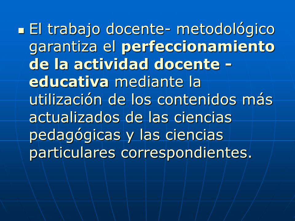 El trabajo docente- metodológico garantiza el perfeccionamiento de la actividad docente - educativa mediante la utilización de los contenidos más actualizados de las ciencias pedagógicas y las ciencias particulares correspondientes.