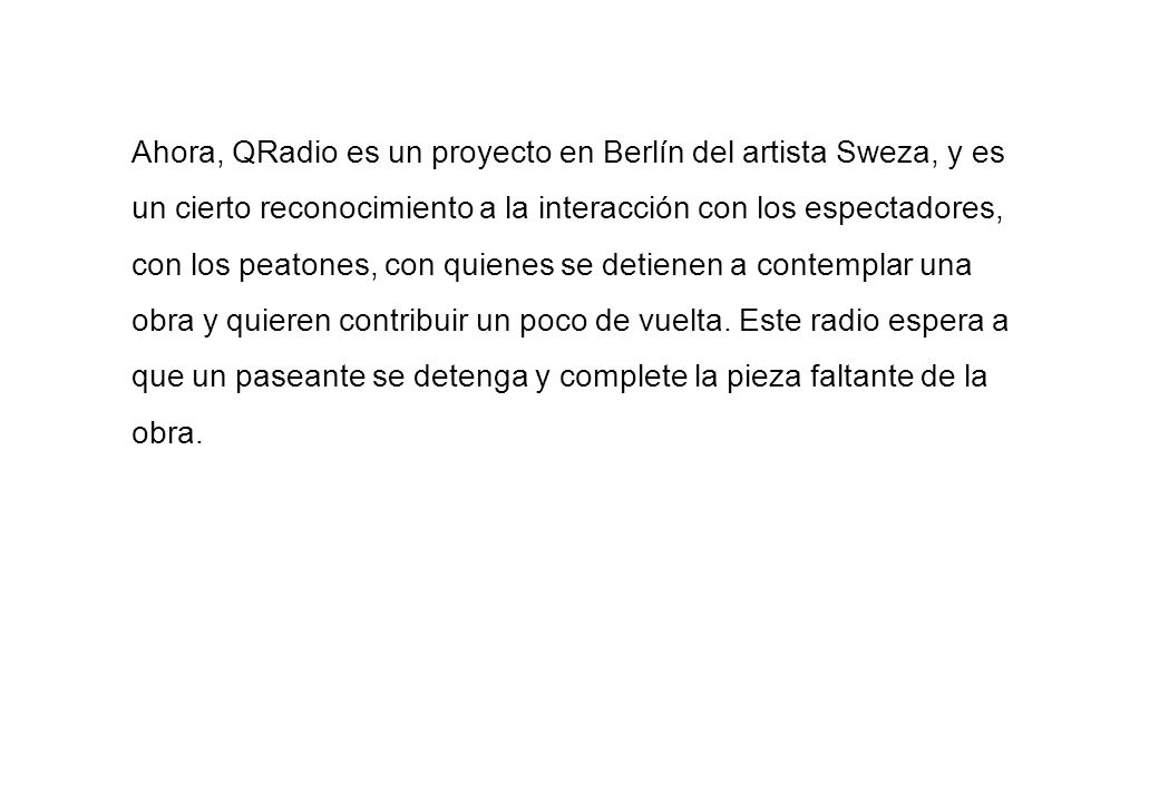 Ahora, QRadio es un proyecto en Berlín del artista Sweza, y es un cierto reconocimiento a la interacción con los espectadores, con los peatones, con quienes se detienen a contemplar una obra y quieren contribuir un poco de vuelta.