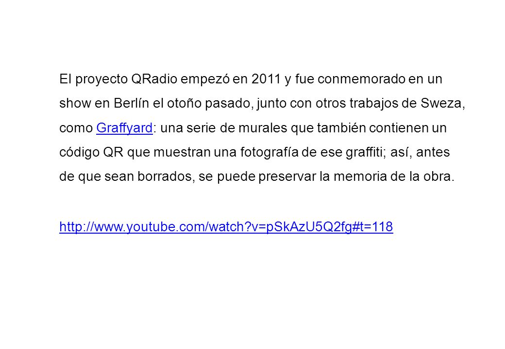 El proyecto QRadio empezó en 2011 y fue conmemorado en un show en Berlín el otoño pasado, junto con otros trabajos de Sweza, como Graffyard: una serie de murales que también contienen un código QR que muestran una fotografía de ese graffiti; así, antes de que sean borrados, se puede preservar la memoria de la obra.