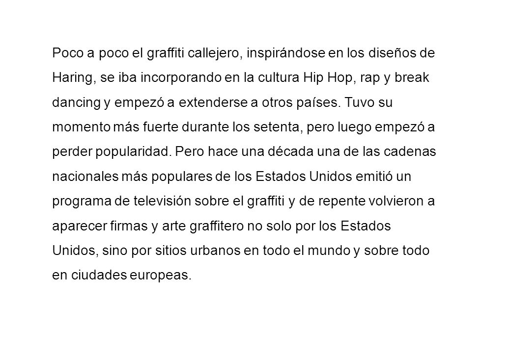 Poco a poco el graffiti callejero, inspirándose en los diseños de Haring, se iba incorporando en la cultura Hip Hop, rap y break dancing y empezó a extenderse a otros países.