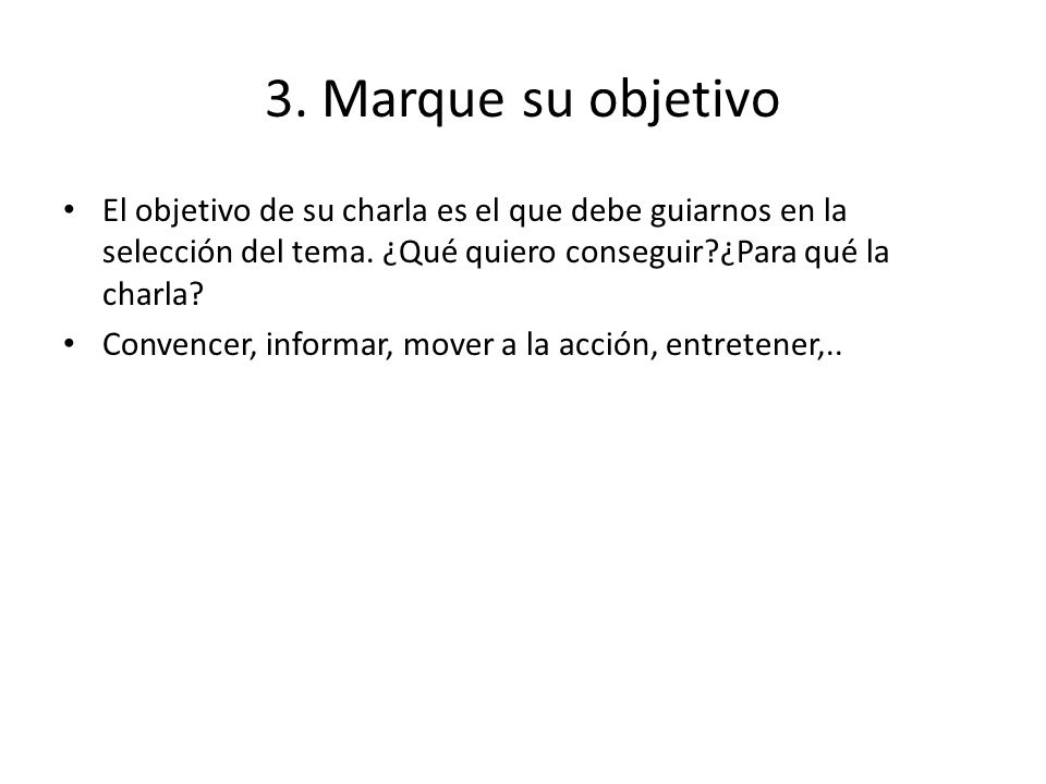 3. Marque su objetivo El objetivo de su charla es el que debe guiarnos en la selección del tema. ¿Qué quiero conseguir ¿Para qué la charla