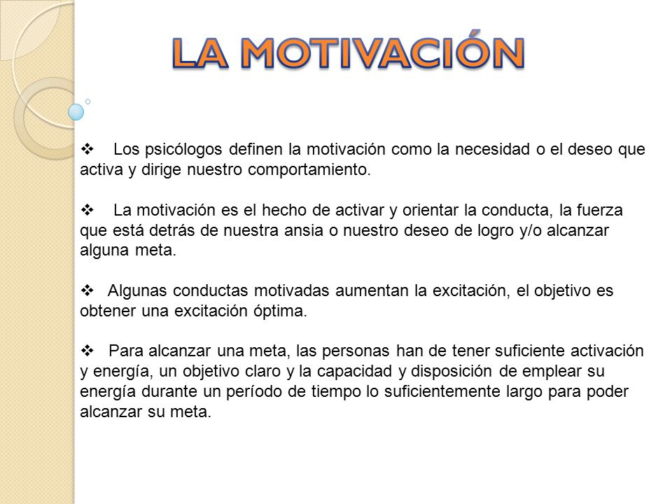 LA MOTIVACIÓN Los psicólogos definen la motivación como la necesidad o el deseo que activa y dirige nuestro comportamiento.