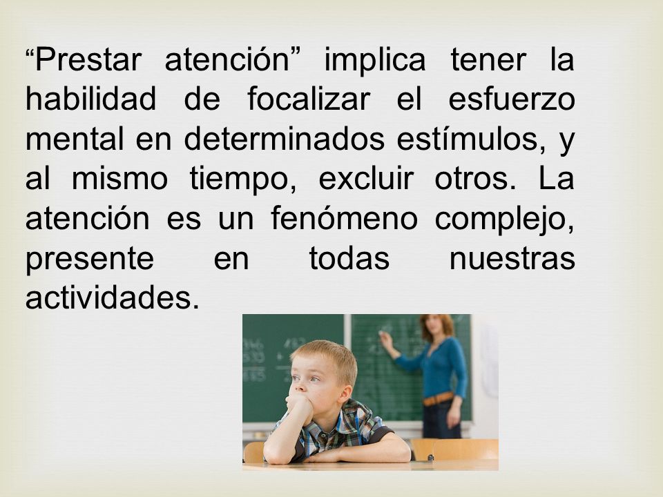 Prestar atención implica tener la habilidad de focalizar el esfuerzo mental en determinados estímulos, y al mismo tiempo, excluir otros.