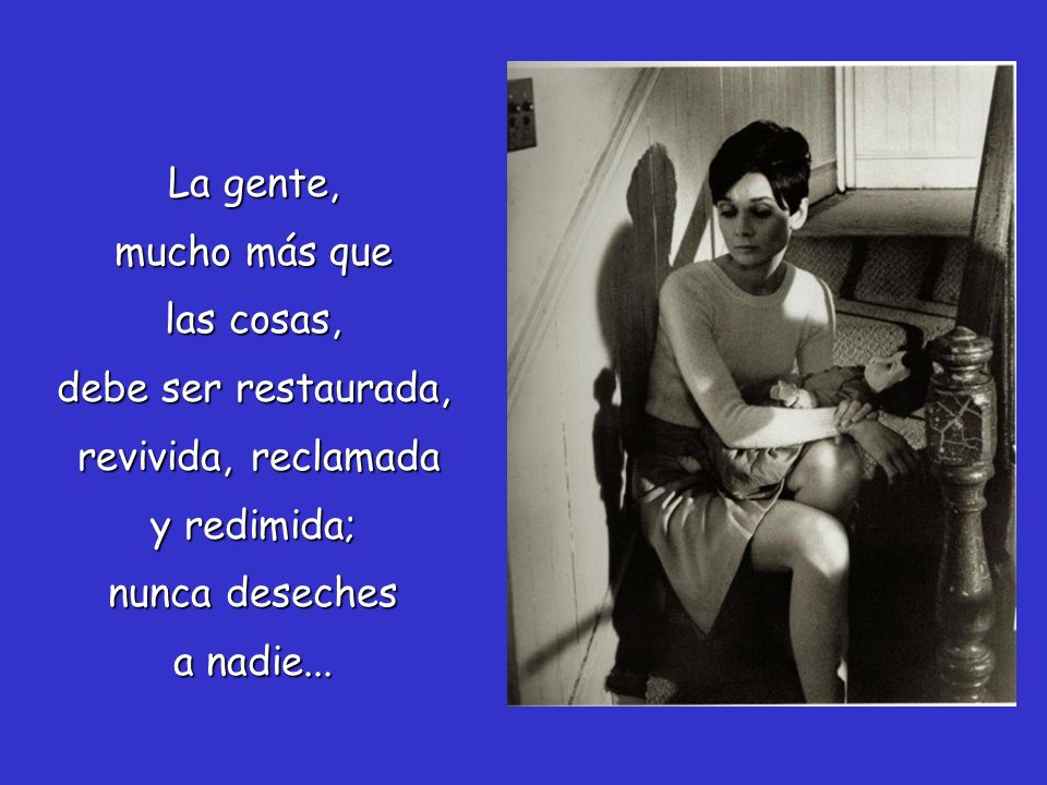 La gente, mucho más que. las cosas, debe ser restaurada, revivida, reclamada. y redimida; nunca deseches.