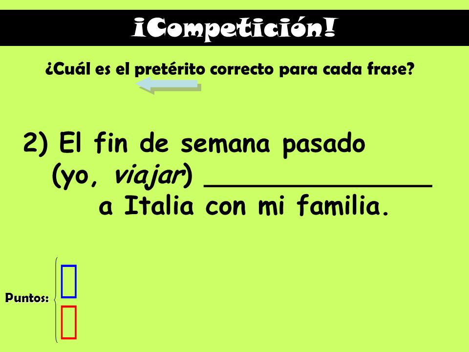 ¡Competición! ¿Cuál es el pretérito correcto para cada frase 2) El fin de semana pasado (yo, viajar) ______________ a Italia con mi familia.