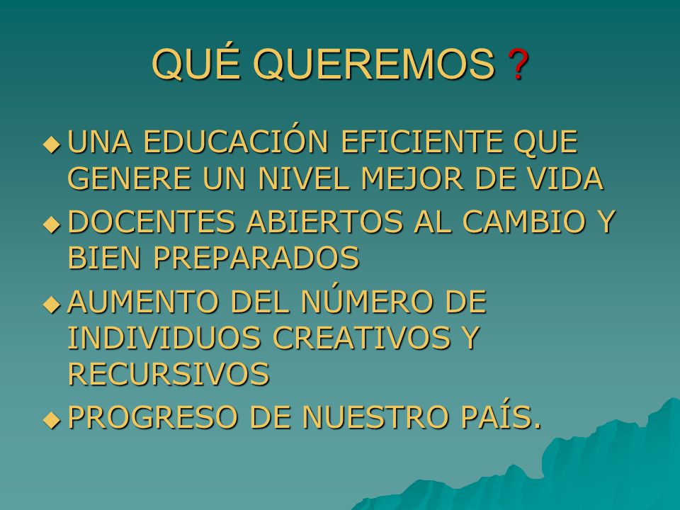 QUÉ QUEREMOS UNA EDUCACIÓN EFICIENTE QUE GENERE UN NIVEL MEJOR DE VIDA. DOCENTES ABIERTOS AL CAMBIO Y BIEN PREPARADOS.