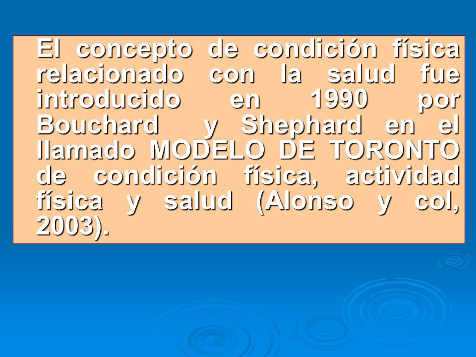 El concepto de condición física relacionado con la salud fue introducido en 1990 por Bouchard y Shephard en el llamado MODELO DE TORONTO de condición física, actividad física y salud (Alonso y col, 2003).