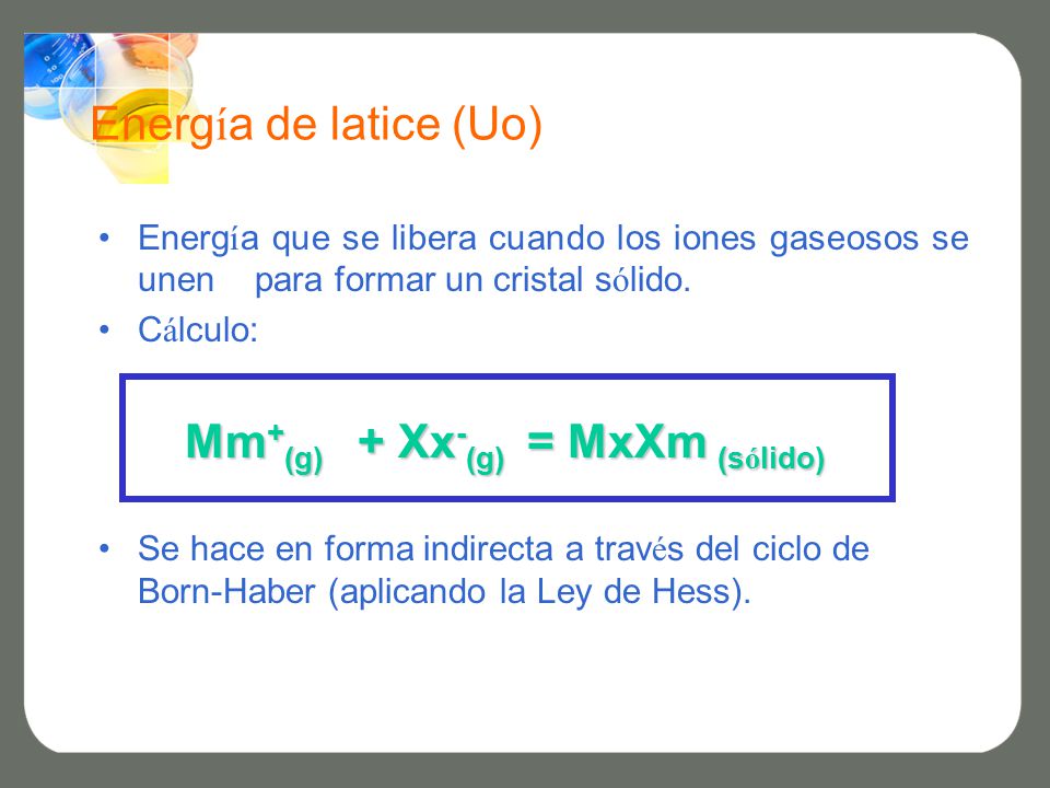 Energía de latice (Uo) Energía que se libera cuando los iones gaseosos se unen para formar un cristal sólido.