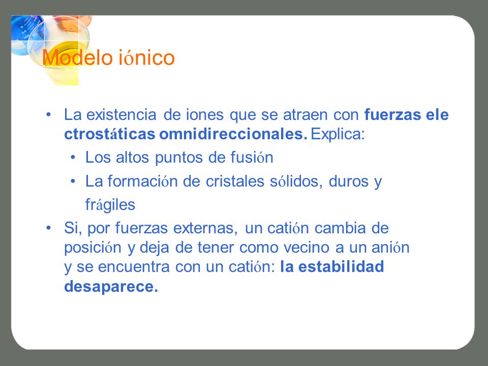Modelo iónico La existencia de iones que se atraen con fuerzas electrostáticas omnidireccionales. Explica: