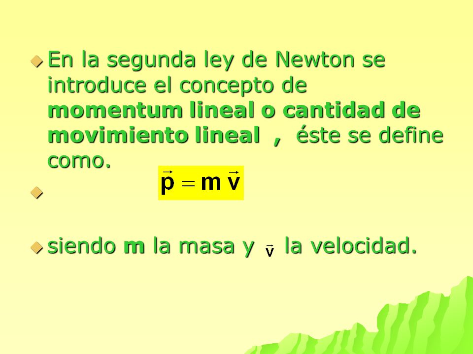 En la segunda ley de Newton se introduce el concepto de momentum lineal o cantidad de movimiento lineal , éste se define como.