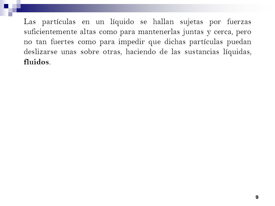 Las partículas en un líquido se hallan sujetas por fuerzas suficientemente altas como para mantenerlas juntas y cerca, pero no tan fuertes como para impedir que dichas partículas puedan deslizarse unas sobre otras, haciendo de las sustancias líquidas, fluidos.
