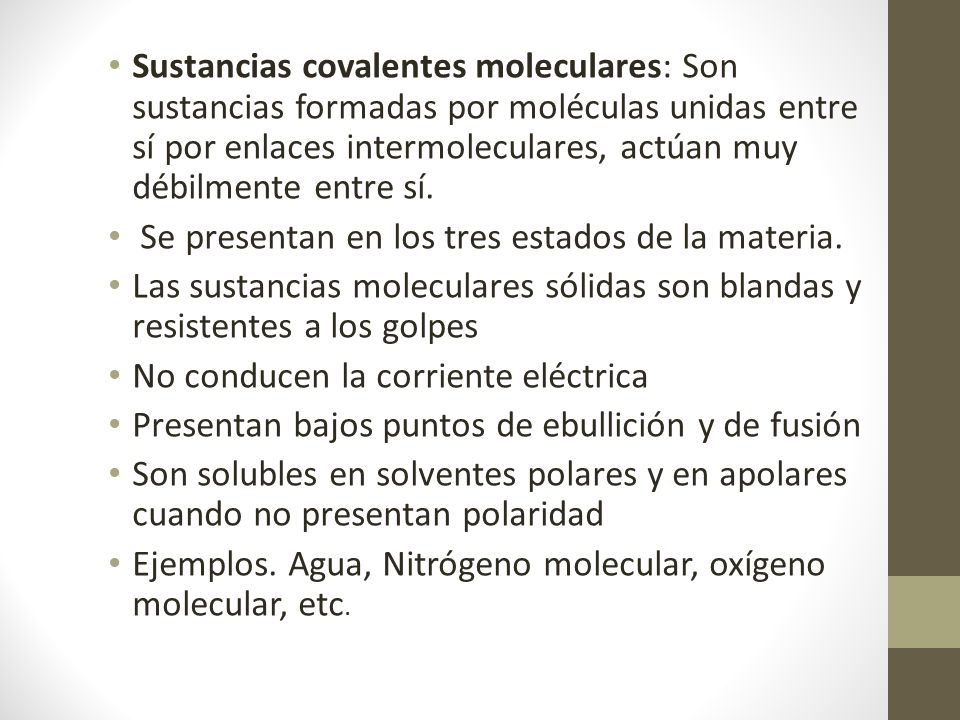 Sustancias covalentes moleculares: Son sustancias formadas por moléculas unidas entre sí por enlaces intermoleculares, actúan muy débilmente entre sí.
