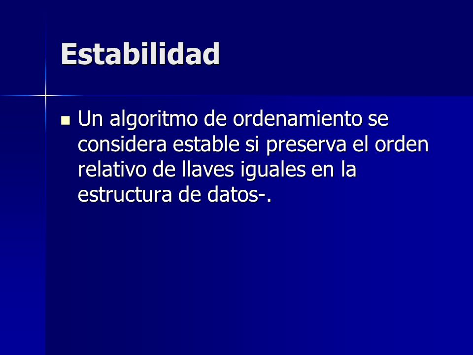 Estabilidad Un algoritmo de ordenamiento se considera estable si preserva el orden relativo de llaves iguales en la estructura de datos-.