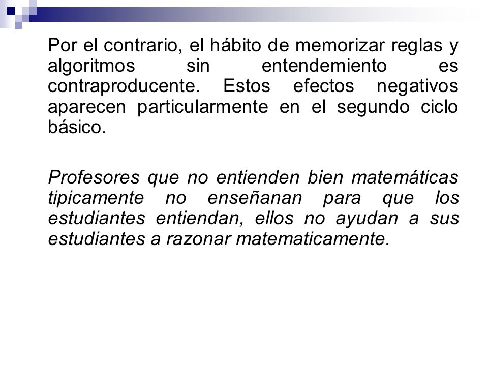 Por el contrario, el hábito de memorizar reglas y algoritmos sin entendemiento es contraproducente. Estos efectos negativos aparecen particularmente en el segundo ciclo básico.