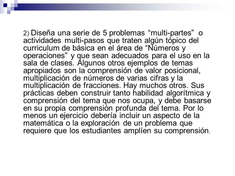 2) Diseña una serie de 5 problemas multi-partes o actividades multi-pasos que traten algún tópico del curriculum de básica en el área de Números y operaciones y que sean adecuados para el uso en la sala de clases.