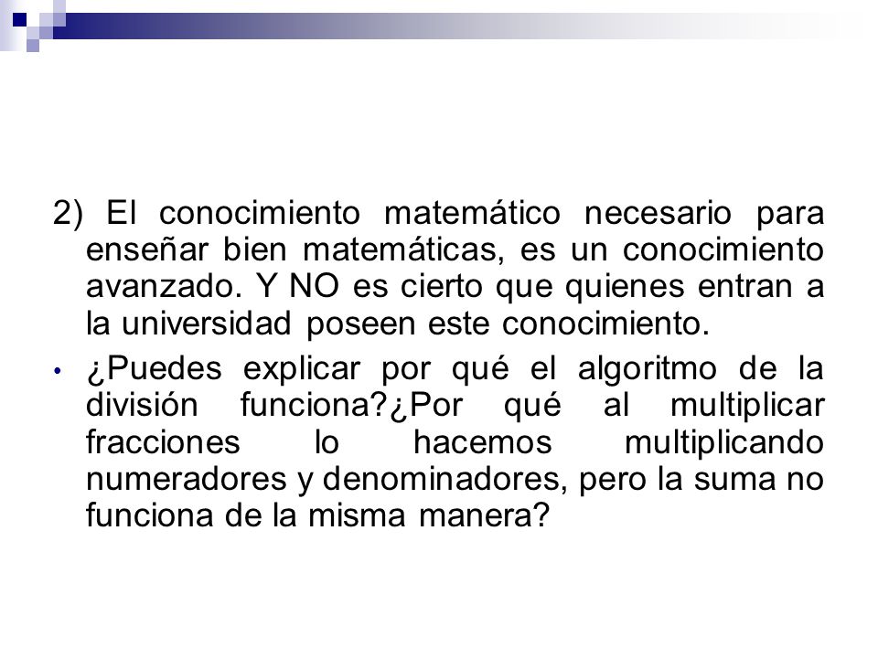 2) El conocimiento matemático necesario para enseñar bien matemáticas, es un conocimiento avanzado. Y NO es cierto que quienes entran a la universidad poseen este conocimiento.