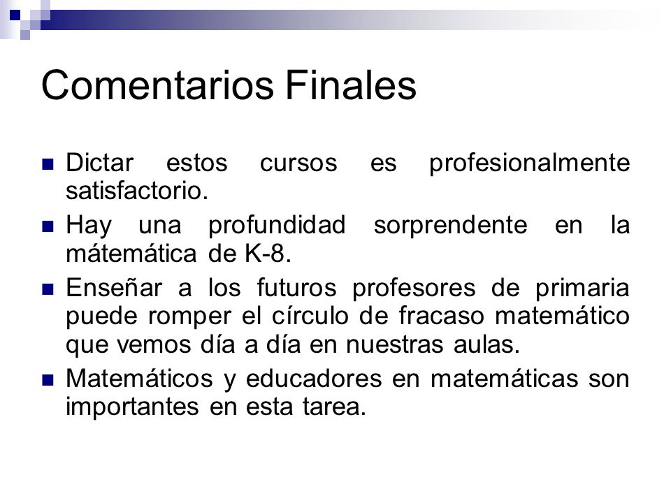 Comentarios Finales Dictar estos cursos es profesionalmente satisfactorio. Hay una profundidad sorprendente en la mátemática de K-8.
