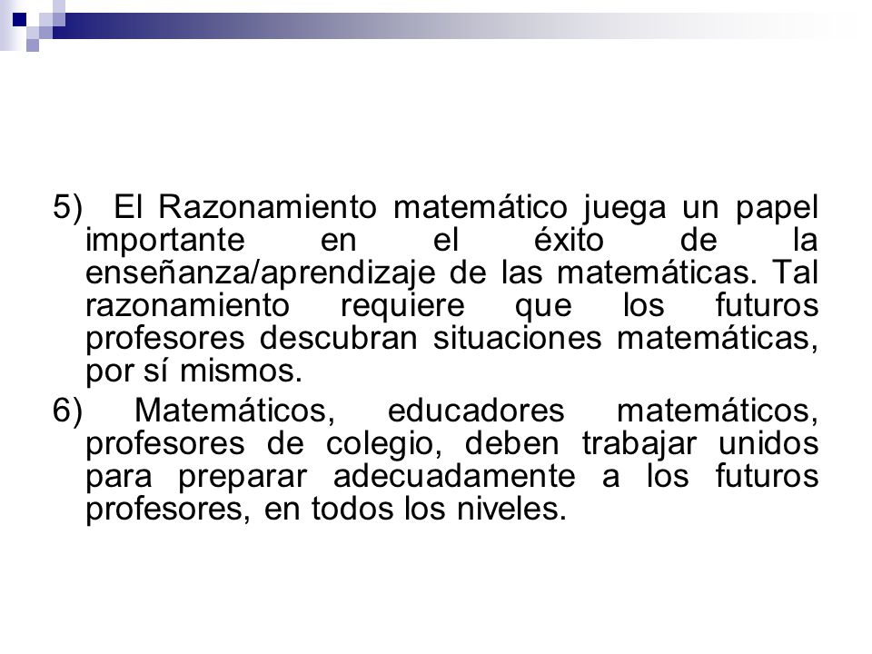 5) El Razonamiento matemático juega un papel importante en el éxito de la enseñanza/aprendizaje de las matemáticas. Tal razonamiento requiere que los futuros profesores descubran situaciones matemáticas, por sí mismos.