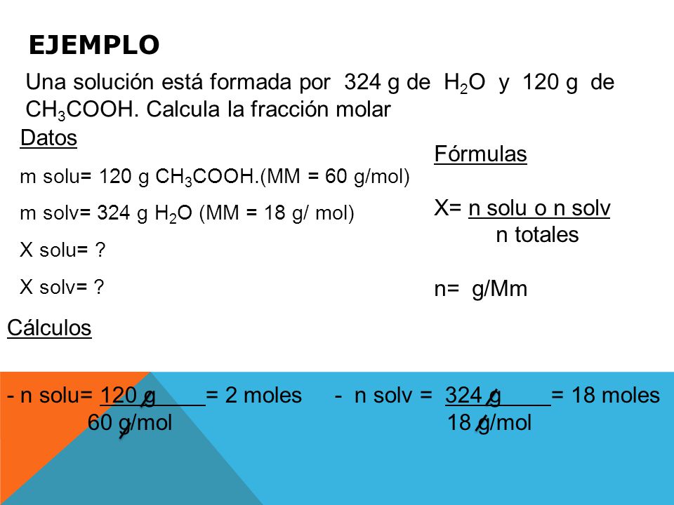 EJEMPLO Una solución está formada por 324 g de H2O y 120 g de CH3COOH. Calcula la fracción molar de cada uno.