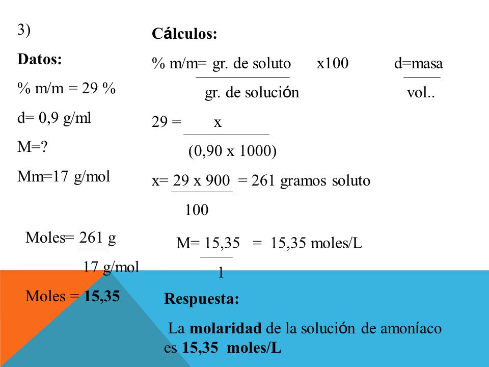 3) Datos: % m/m = 29 % d= 0,9 g/ml. M= Mm=17 g/mol. Cálculos: % m/m= gr. de soluto x100 d=masa.