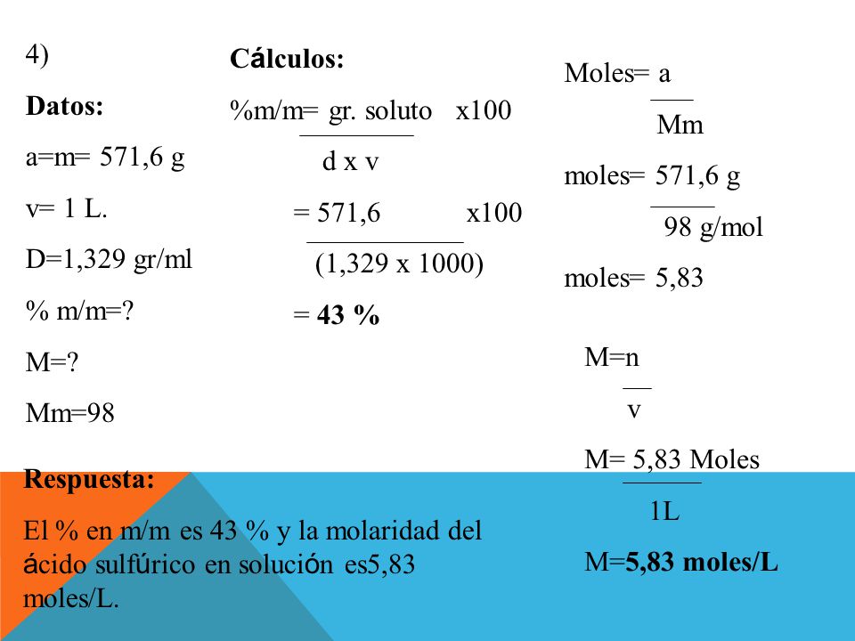 4) Datos: a=m= 571,6 g. v= 1 L. D=1,329 gr/ml. % m/m= M= Mm=98. Cálculos: %m/m= gr. soluto x100.