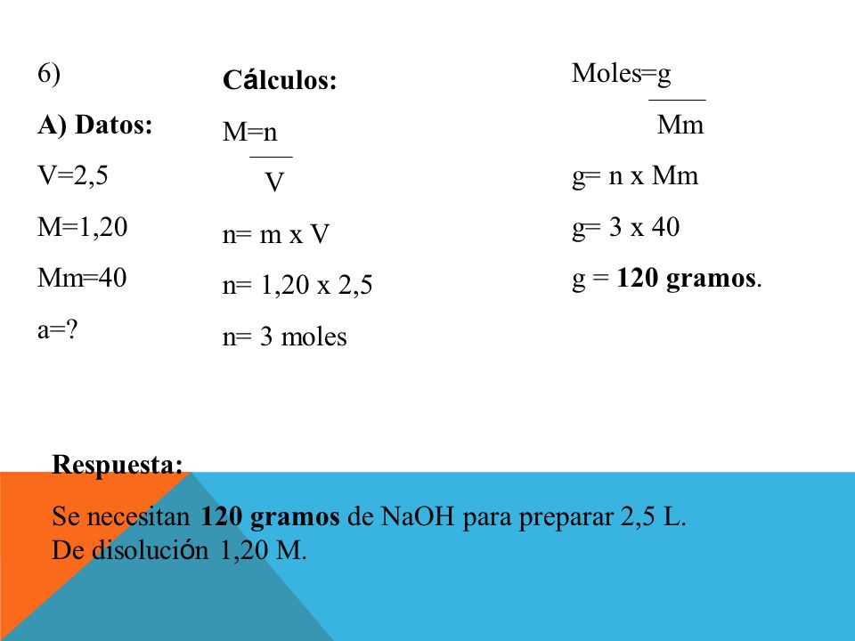 6) A) Datos: V=2,5. M=1,20. Mm=40. a= Moles=g. Mm. g= n x Mm. g= 3 x 40. g = 120 gramos. Cálculos: