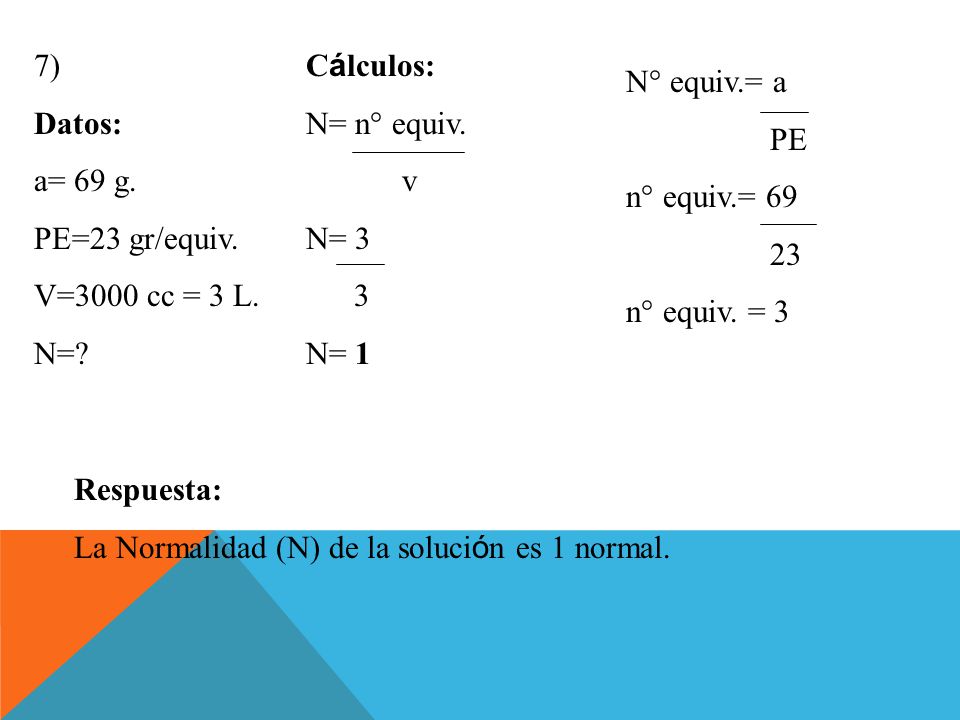 7) Datos: a= 69 g. PE=23 gr/equiv. V=3000 cc = 3 L. N= Cálculos: N= n° equiv. v. N=