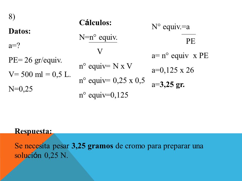 8) Datos: a= PE= 26 gr/equiv. V= 500 ml = 0,5 L. N=0,25. Cálculos: N=n° equiv. V. n° equiv= N x V.