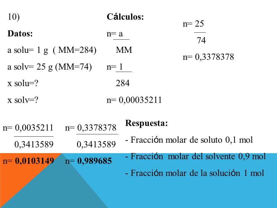 10) Datos: a solu= 1 g ( MM=284) a solv= 25 g (MM=74) x solu= x solv= Cálculos: n= a. MM.