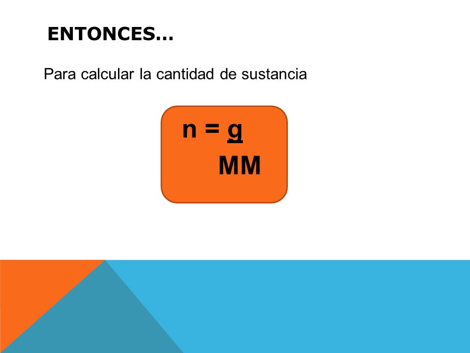 Entonces… Para calcular la cantidad de sustancia n = g MM