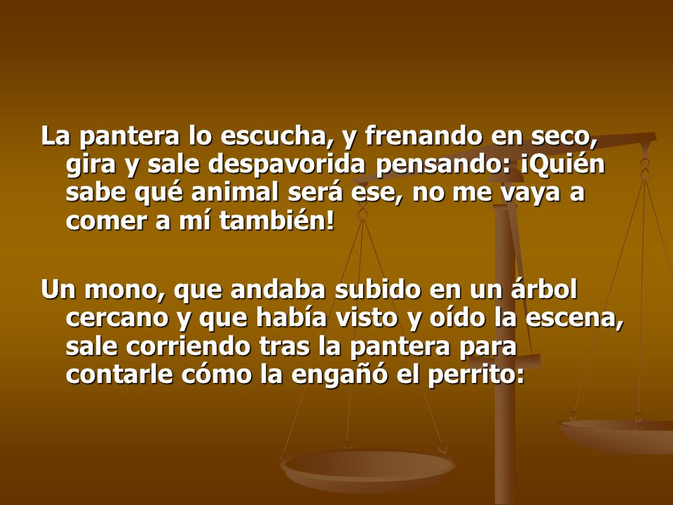 La pantera lo escucha, y frenando en seco, gira y sale despavorida pensando: ¡Quién sabe qué animal será ese, no me vaya a comer a mí también!