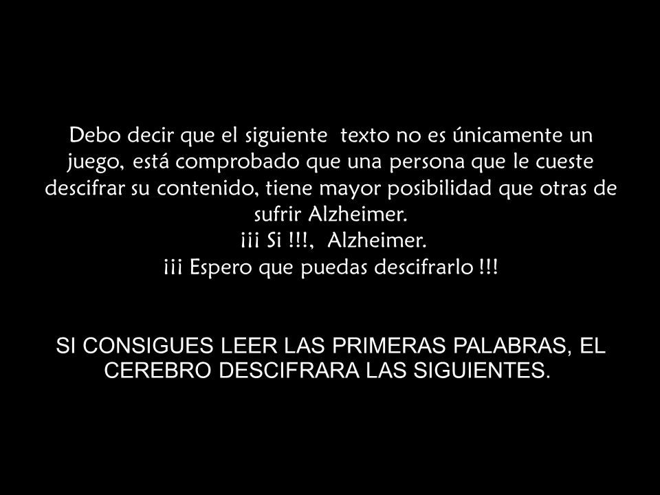 Debo decir que el siguiente texto no es únicamente un juego, está comprobado que una persona que le cueste descifrar su contenido, tiene mayor posibilidad que otras de sufrir Alzheimer.