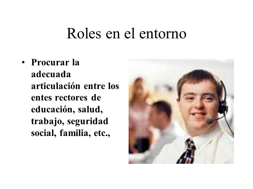 Roles en el entorno Procurar la adecuada articulación entre los entes rectores de educación, salud, trabajo, seguridad social, familia, etc.,