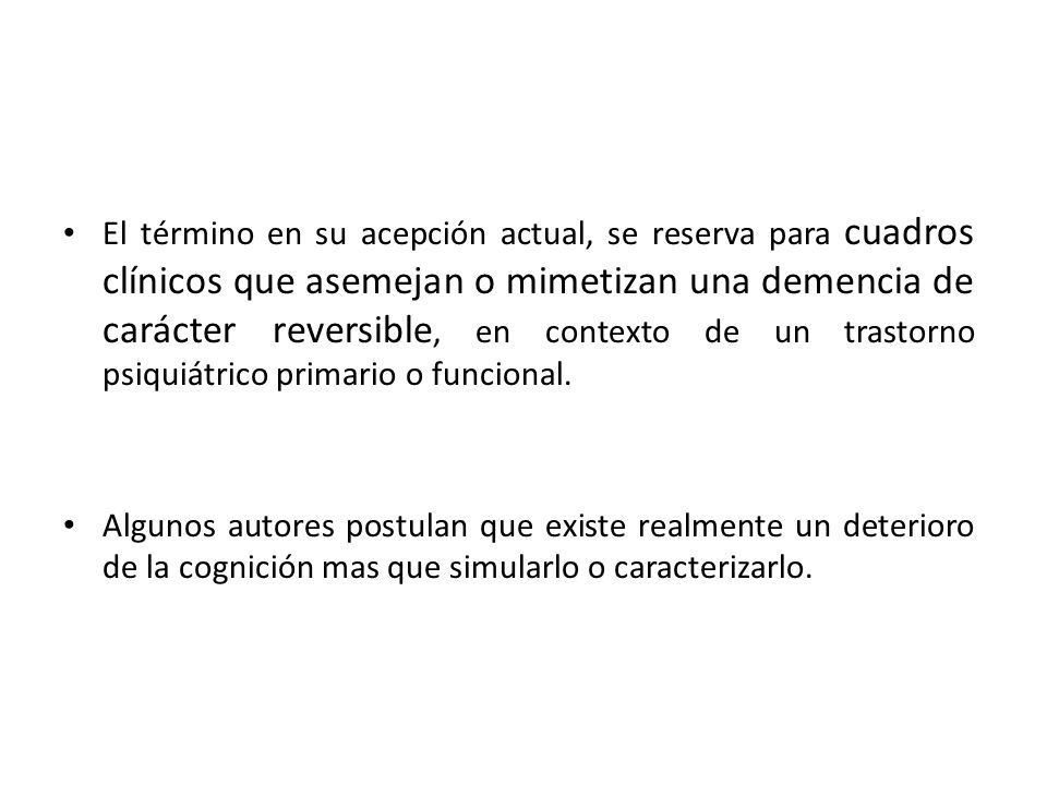 El término en su acepción actual, se reserva para cuadros clínicos que asemejan o mimetizan una demencia de carácter reversible, en contexto de un trastorno psiquiátrico primario o funcional.