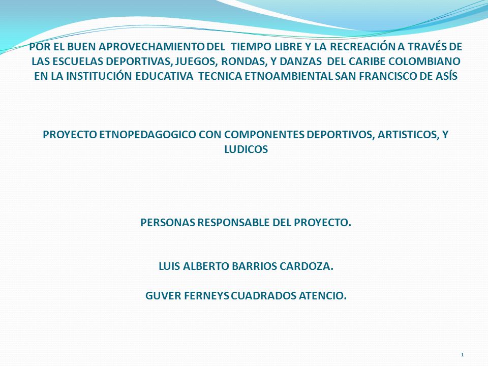 POR EL BUEN APROVECHAMIENTO DEL TIEMPO LIBRE Y LA RECREACIÓN A TRAVÉS DE LAS ESCUELAS DEPORTIVAS, JUEGOS, RONDAS, Y DANZAS DEL CARIBE COLOMBIANO EN LA INSTITUCIÓN EDUCATIVA TECNICA ETNOAMBIENTAL SAN FRANCISCO DE ASÍS PROYECTO ETNOPEDAGOGICO CON COMPONENTES DEPORTIVOS, ARTISTICOS, Y LUDICOS PERSONAS RESPONSABLE DEL PROYECTO.