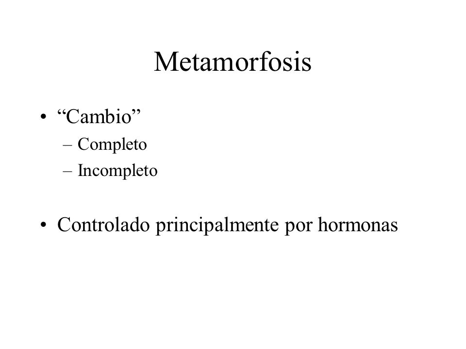 Metamorfosis Cambio Controlado principalmente por hormonas Completo