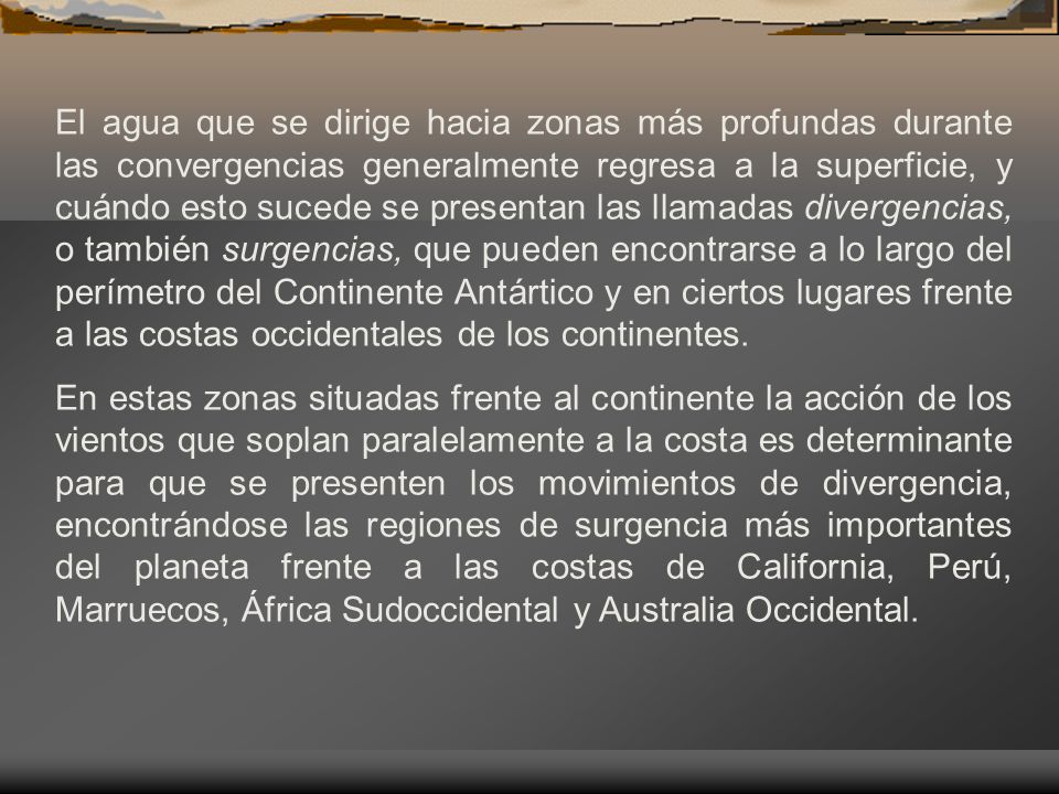 El agua que se dirige hacia zonas más profundas durante las convergencias generalmente regresa a la superficie, y cuándo esto sucede se presentan las llamadas divergencias, o también surgencias, que pueden encontrarse a lo largo del perímetro del Continente Antártico y en ciertos lugares frente a las costas occidentales de los continentes.