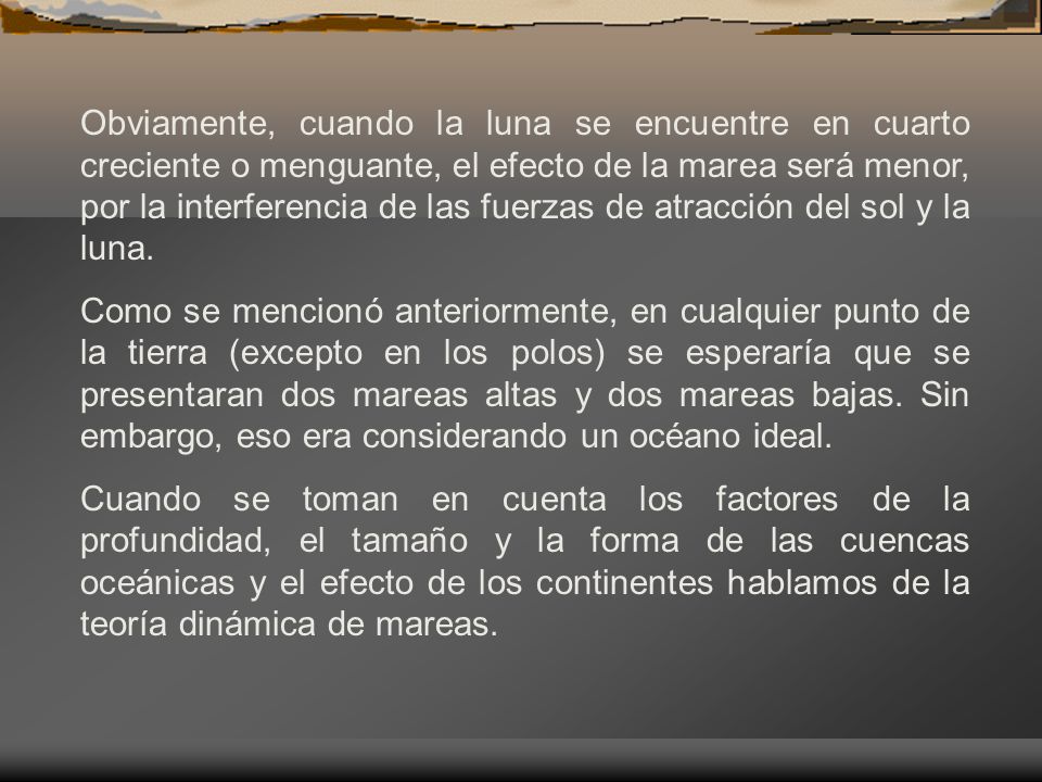 Obviamente, cuando la luna se encuentre en cuarto creciente o menguante, el efecto de la marea será menor, por la interferencia de las fuerzas de atracción del sol y la luna.