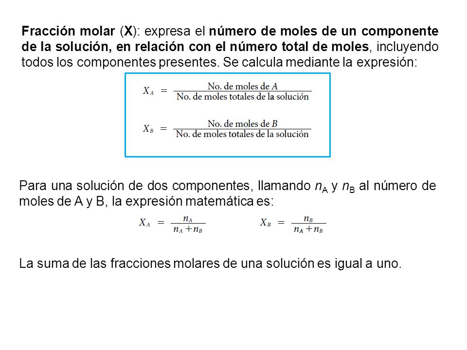 Fracción molar (X): expresa el número de moles de un componente de la solución, en relación con el número total de moles, incluyendo todos los componentes presentes. Se calcula mediante la expresión: