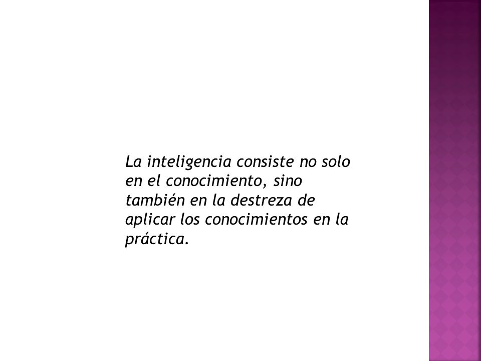 La inteligencia consiste no solo en el conocimiento, sino también en la destreza de aplicar los conocimientos en la práctica.