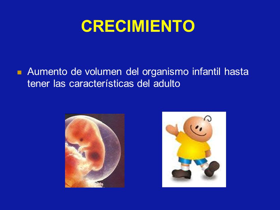 CRECIMIENTO Aumento de volumen del organismo infantil hasta tener las características del adulto
