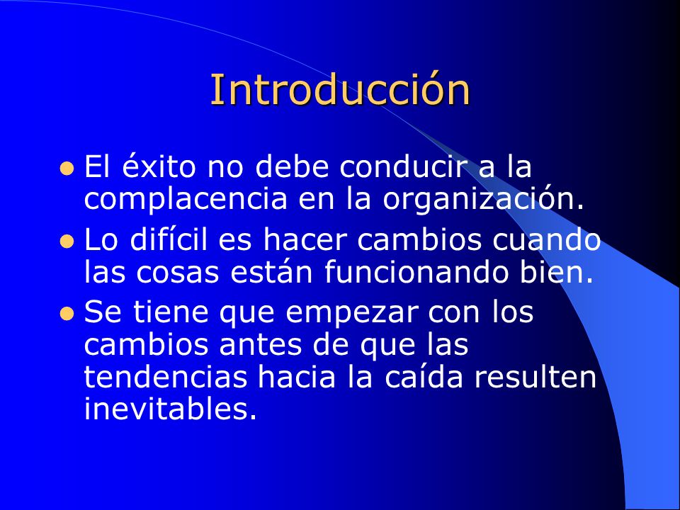 Introducción El éxito no debe conducir a la complacencia en la organización. Lo difícil es hacer cambios cuando las cosas están funcionando bien.