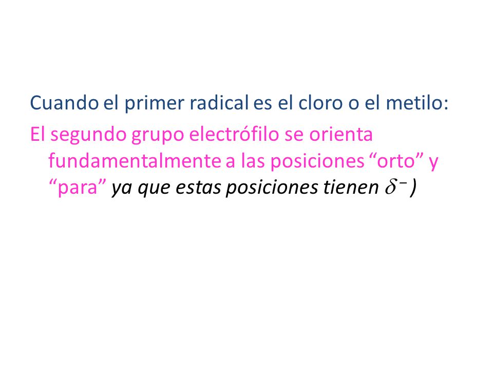 Cuando el primer radical es el cloro o el metilo: El segundo grupo electrófilo se orienta fundamentalmente a las posiciones orto y para ya que estas posiciones tienen  – )