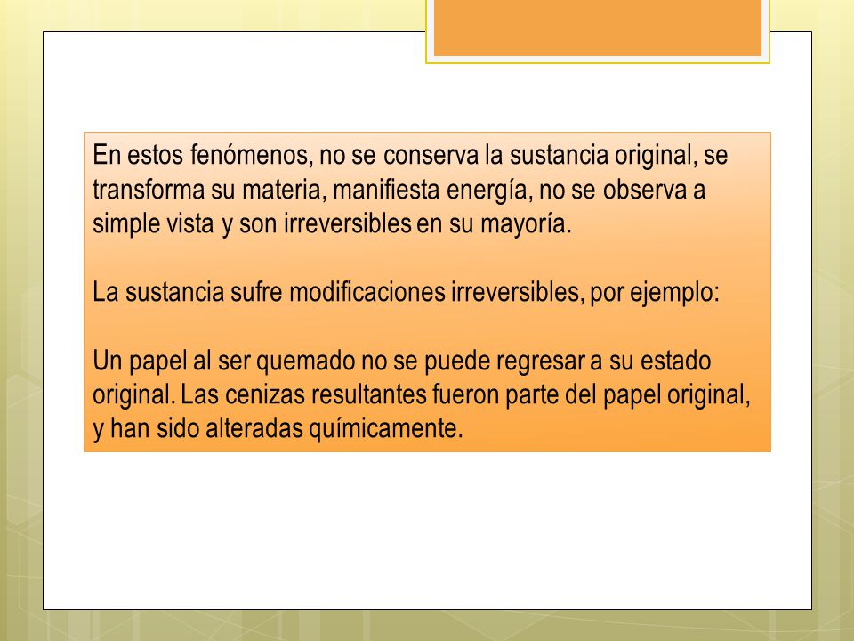 En estos fenómenos, no se conserva la sustancia original, se transforma su materia, manifiesta energía, no se observa a simple vista y son irreversibles en su mayoría.
